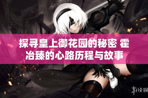 探寻皇上御花园的秘密 霍冶臻的心路历程与故事