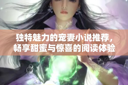 独特魅力的宠妻小说推荐，畅享甜蜜与惊喜的阅读体验