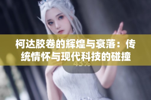 柯达胶卷的辉煌与衰落：传统情怀与现代科技的碰撞