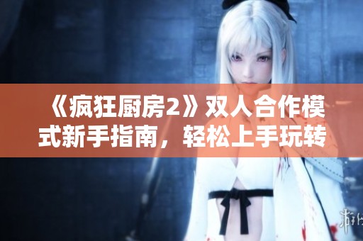 《疯狂厨房2》双人合作模式新手指南，轻松上手玩转厨房乐趣
