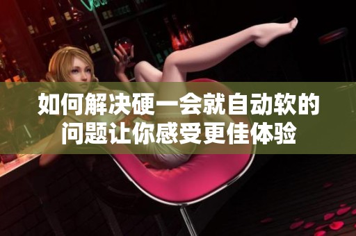 如何解决硬一会就自动软的问题让你感受更佳体验