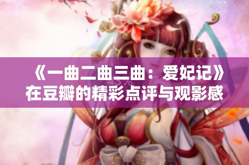 《一曲二曲三曲：爱妃记》在豆瓣的精彩点评与观影感受分析