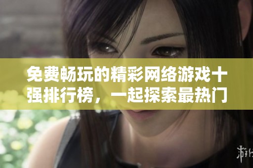 免费畅玩的精彩网络游戏十强排行榜，一起探索最热门的无收费游戏吧