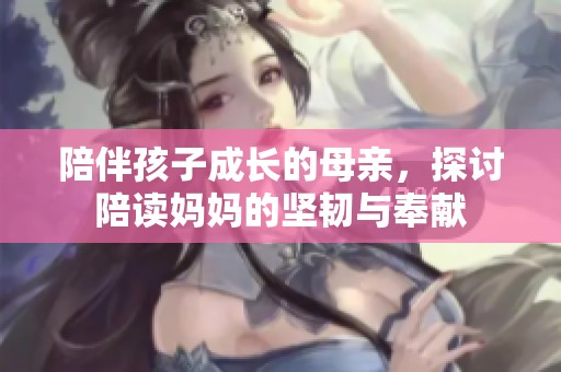 陪伴孩子成长的母亲，探讨陪读妈妈的坚韧与奉献