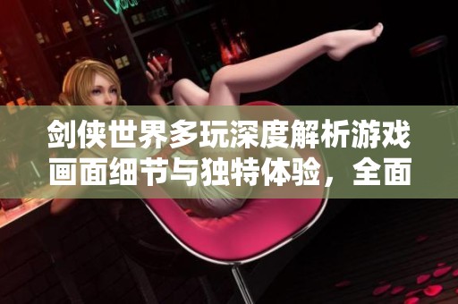 剑侠世界多玩深度解析游戏画面细节与独特体验，全面揭示其魅力所在