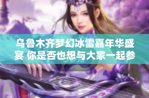 乌鲁木齐梦幻冰雪嘉年华盛宴 你是否也想与大家一起参与其中呢