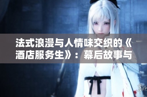 法式浪漫与人情味交织的《酒店服务生》：幕后故事与角色剖析