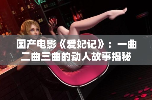 国产电影《爱妃记》：一曲二曲三曲的动人故事揭秘