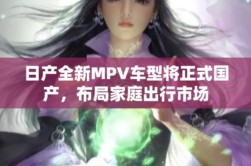 日产全新MPV车型将正式国产，布局家庭出行市场