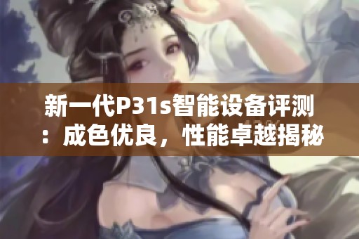 新一代P31s智能设备评测：成色优良，性能卓越揭秘