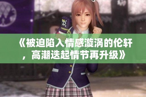 《被迫陷入情感漩涡的伦轩，高潮迭起情节再升级》
