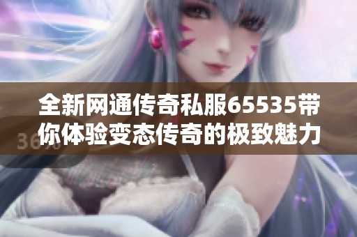 全新网通传奇私服65535带你体验变态传奇的极致魅力与迷失合击的无限乐趣