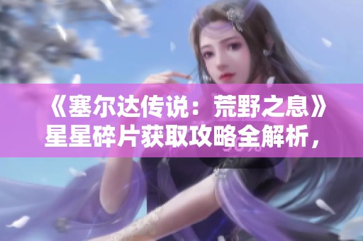《塞尔达传说：荒野之息》星星碎片获取攻略全解析，助你轻松收集资源