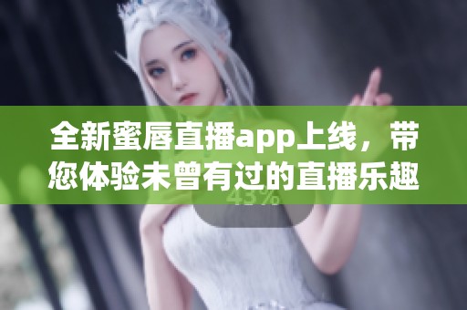 全新蜜唇直播app上线，带您体验未曾有过的直播乐趣