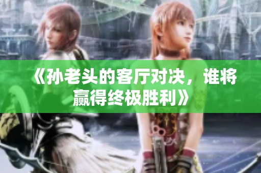 《孙老头的客厅对决，谁将赢得终极胜利》