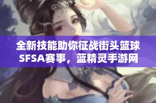 全新技能助你征战街头篮球SFSA赛事，蓝精灵手游网带你揭开挑战的神秘面纱