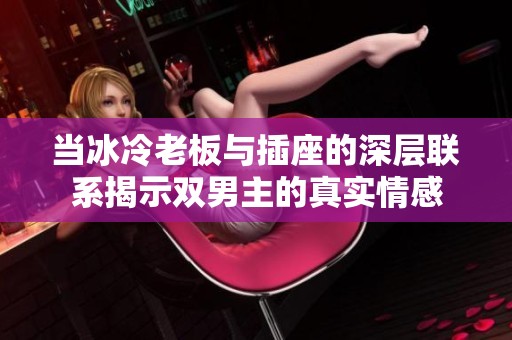 当冰冷老板与插座的深层联系揭示双男主的真实情感