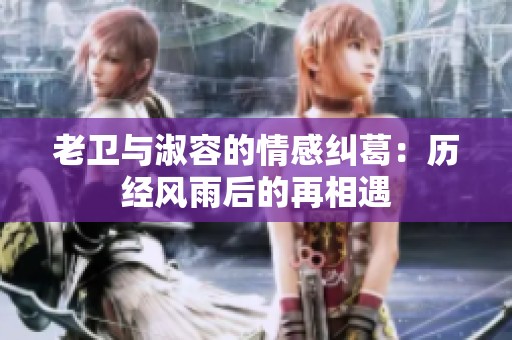 老卫与淑容的情感纠葛：历经风雨后的再相遇