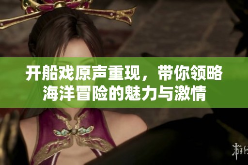 开船戏原声重现，带你领略海洋冒险的魅力与激情