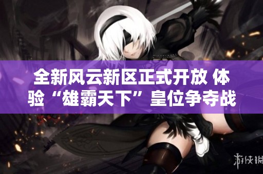 全新风云新区正式开放 体验“雄霸天下”皇位争夺战的震撼与激情