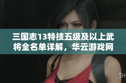 三国志13特技五级及以上武将全名单详解，华云游戏网带你深入了解