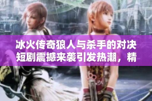 冰火传奇狼人与杀手的对决短剧震撼来袭引发热潮，精彩剧情让人欲罢不能