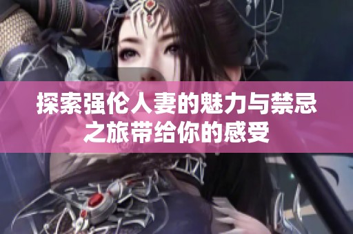 探索强伦人妻的魅力与禁忌之旅带给你的感受