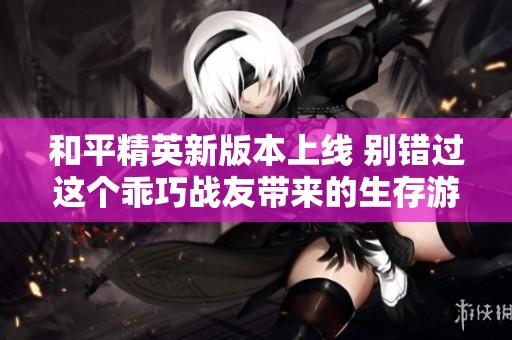 和平精英新版本上线 别错过这个乖巧战友带来的生存游戏新体验