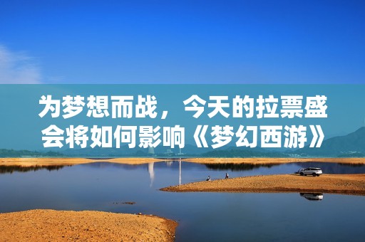 为梦想而战，今天的拉票盛会将如何影响《梦幻西游》的未来发展