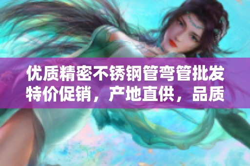 优质精密不锈钢管弯管批发特价促销，产地直供，品质可靠供您选择