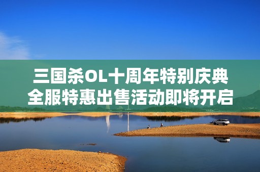 三国杀OL十周年特别庆典全服特惠出售活动即将开启，不容错过！