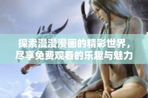 探索漫漫漫画的精彩世界，尽享免费观看的乐趣与魅力