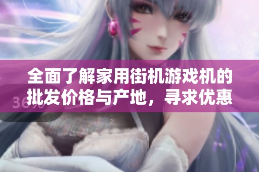 全面了解家用街机游戏机的批发价格与产地，寻求优惠与促销信息