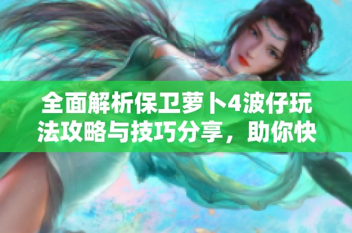 全面解析保卫萝卜4波仔玩法攻略与技巧分享，助你快速上手游戏技巧与策略