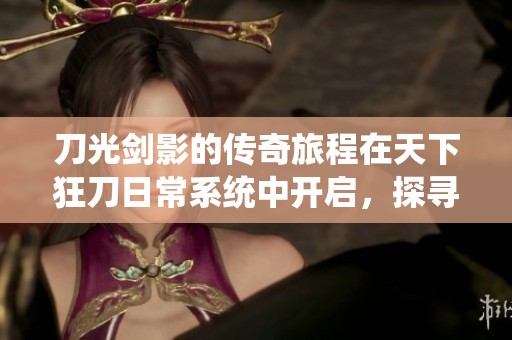 刀光剑影的传奇旅程在天下狂刀日常系统中开启，探寻风云际会的精彩游戏世界