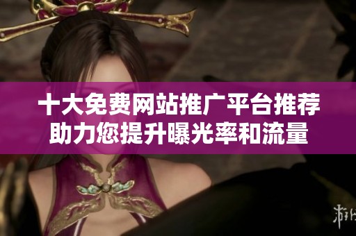 十大免费网站推广平台推荐助力您提升曝光率和流量