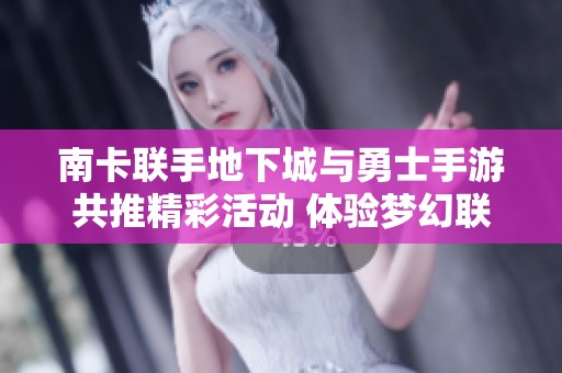 南卡联手地下城与勇士手游共推精彩活动 体验梦幻联动带来的无限乐趣