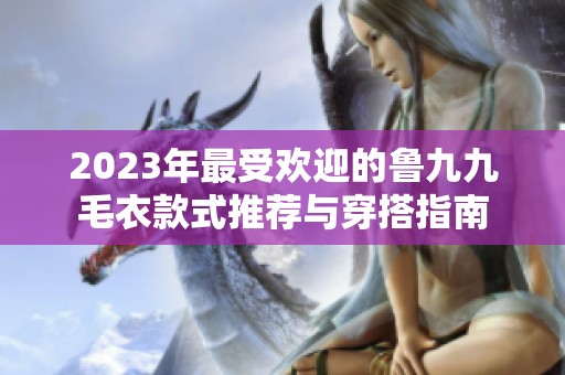 2023年最受欢迎的鲁九九毛衣款式推荐与穿搭指南