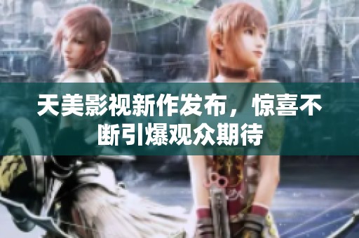 天美影视新作发布，惊喜不断引爆观众期待