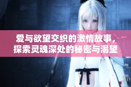 爱与欲望交织的激情故事，探索灵魂深处的秘密与渴望