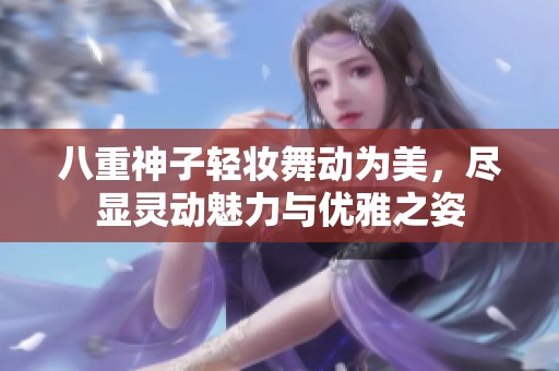 八重神子轻妆舞动为美，尽显灵动魅力与优雅之姿