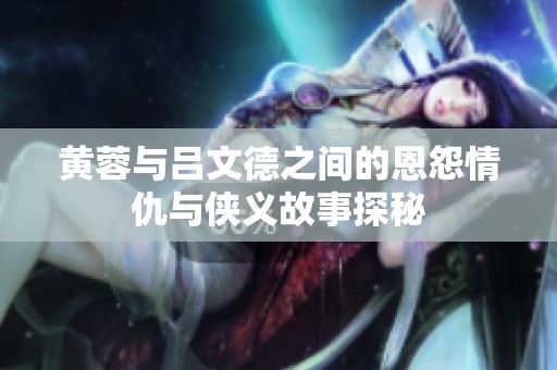 黄蓉与吕文德之间的恩怨情仇与侠义故事探秘