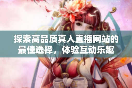 探索高品质真人直播网站的最佳选择，体验互动乐趣
