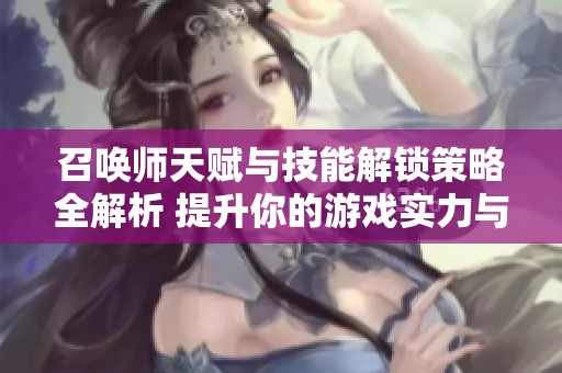 召唤师天赋与技能解锁策略全解析 提升你的游戏实力与战斗技巧