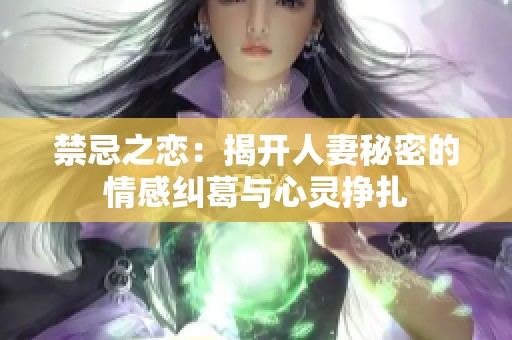 禁忌之恋：揭开人妻秘密的情感纠葛与心灵挣扎