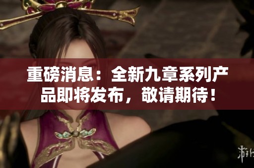 重磅消息：全新九章系列产品即将发布，敬请期待！