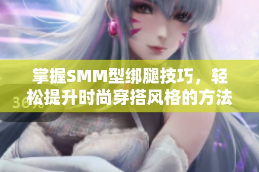 掌握SMM型绑腿技巧，轻松提升时尚穿搭风格的方法详解