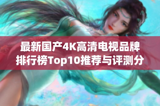 最新国产4K高清电视品牌排行榜Top10推荐与评测分析