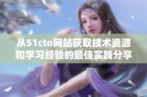 从51cto网站获取技术资源和学习经验的最佳实践分享