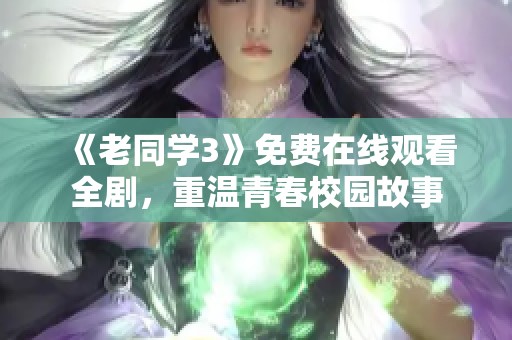 《老同学3》免费在线观看全剧，重温青春校园故事